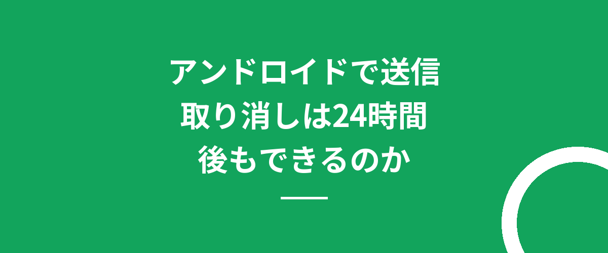 アンドロイドで送信取り消しは24時間後もできるのか