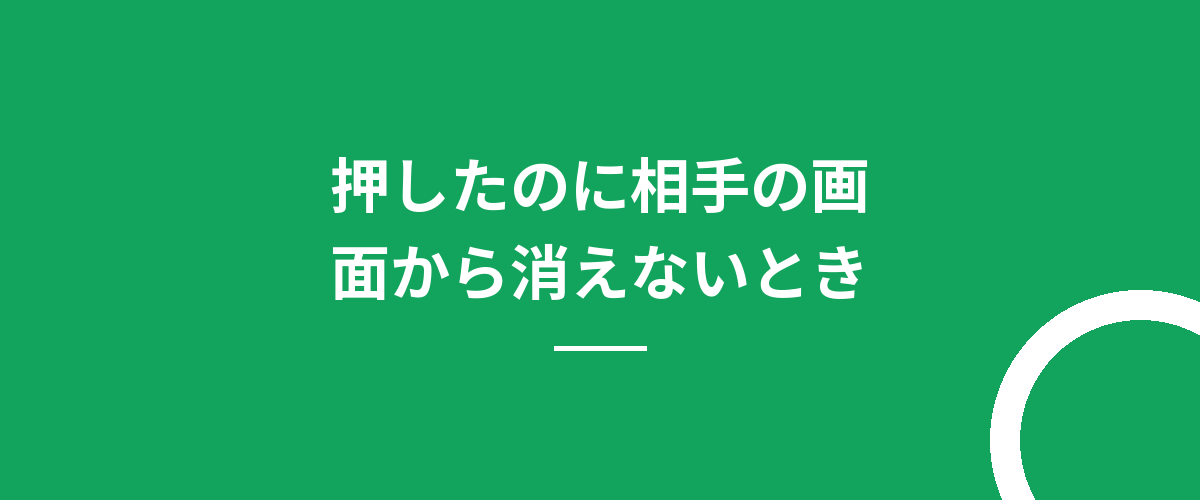 押したのに相手の画面から消えないとき