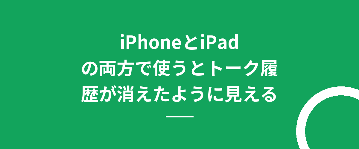 iPhoneとiPadの両方で使うとトーク履歴が消えたように見える
