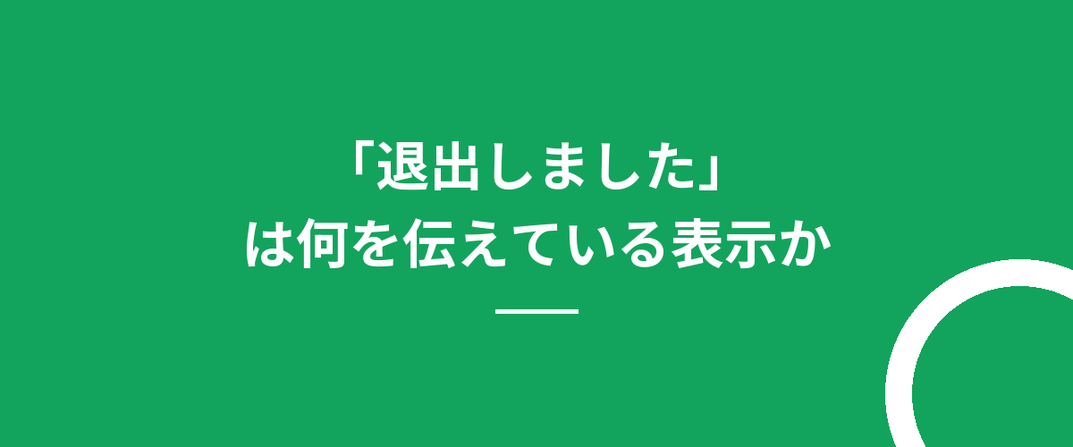 「退出しました」は何を伝えている表示か