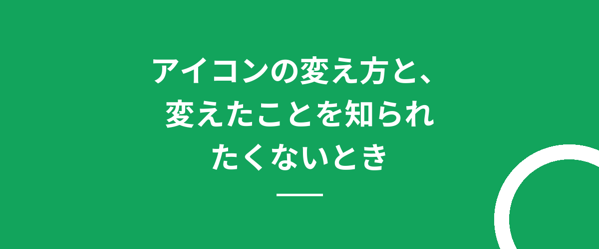 アイコンの変え方と、変えたことを知られたくないとき